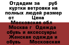 Отдадим за 100 руб куртки ветровки на полных людей размер от 66  68 › Цена ­ 100 - Московская обл., Москва г. Одежда, обувь и аксессуары » Женская одежда и обувь   . Московская обл.